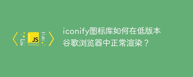 iconify图标库如何在低版本谷歌浏览器中正常渲染?