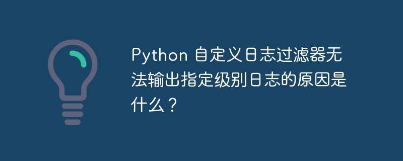python 自定义日志过滤器无法输出指定级别日志的原因是什么?