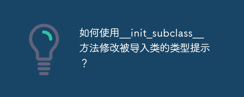 如何使用__init_subclass__方法修改被导入类的类型提示?
