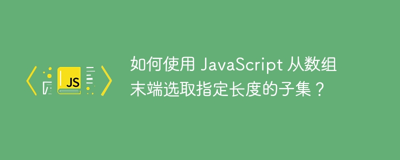 如何使用 javascript 从数组末端选取指定长度的子集?