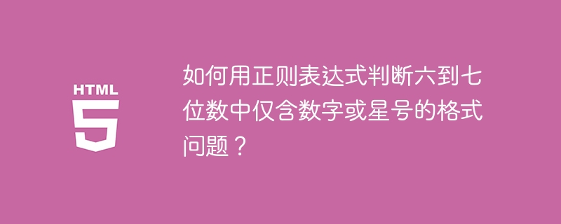 如何用正则表达式判断六到七位数中仅含数字或星号的格式问题?