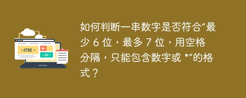 如何判断一串数字是否符合“最少 6 位,最多 7 位,用空格分隔,只能包含数字或 *”的格式?