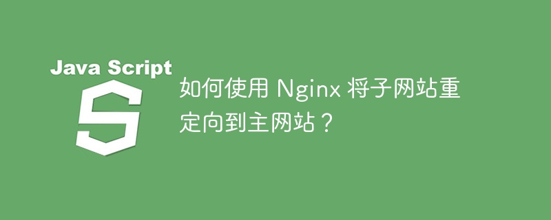 如何使用 nginx 将子网站重定向到主网站?