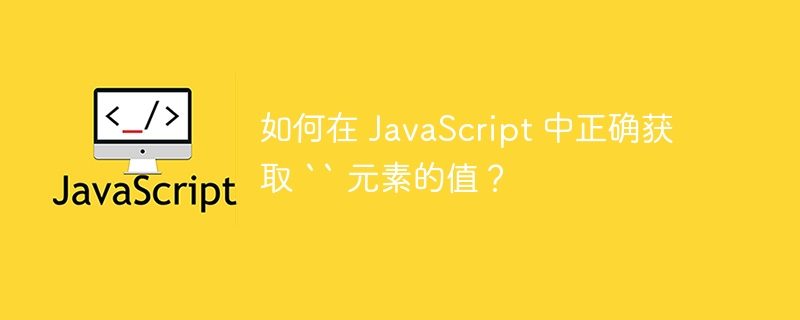 如何在 JavaScript 中正确获取 `` 元素的值?
