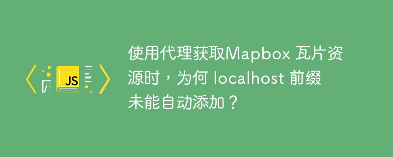 使用代理获取mapbox 瓦片资源时,为何 localhost 前缀未能自动添加?