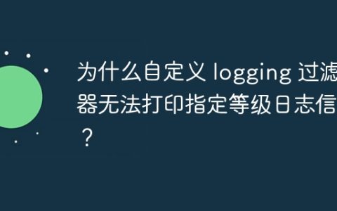 为什么自定义 logging 过滤器无法打印指定等级日志信息？