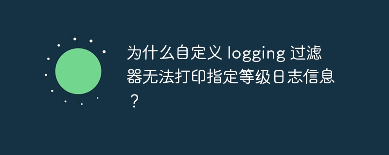 为什么自定义 logging 过滤器无法打印指定等级日志信息?