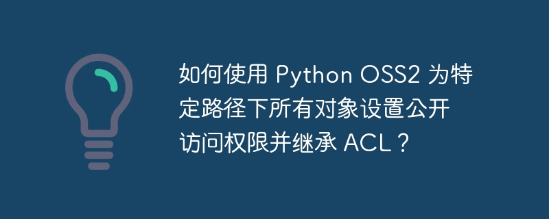 如何使用 python oss2 为特定路径下所有对象设置公开访问权限并继承 acl?