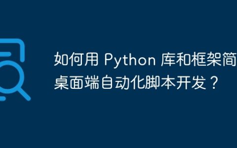 如何用 Python 库和框架简化桌面端自动化脚本开发？