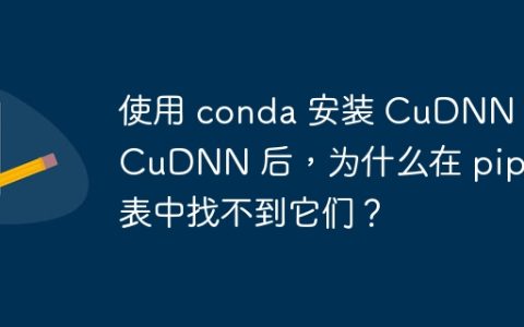 使用 conda 安装 CuDNN 和 CuDNN 后，为什么在 pip 列表中找不到它们？