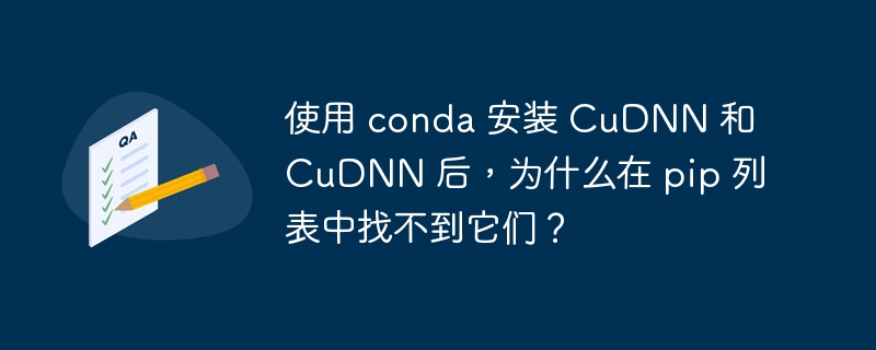 使用 conda 安装 cudnn 和 cudnn 后,为什么在 pip 列表中找不到它们?