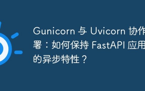 Gunicorn 与 Uvicorn 协作部署：如何保持 FastAPI 应用的异步特性？