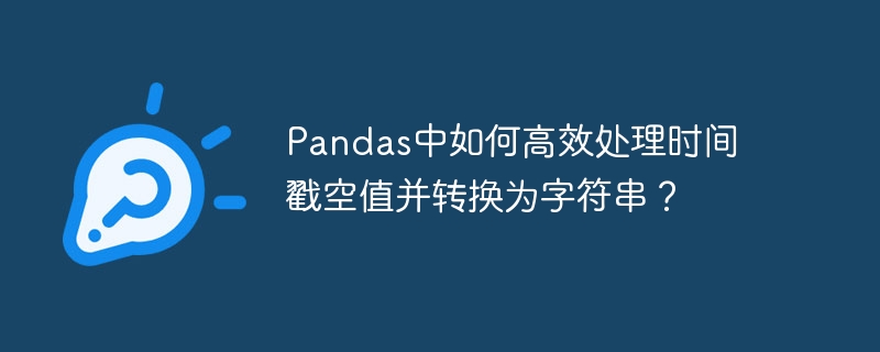 pandas中如何高效处理时间戳空值并转换为字符串?