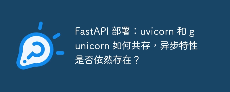 fastapi 部署:uvicorn 和 gunicorn 如何共存,异步特性是否依然存在?