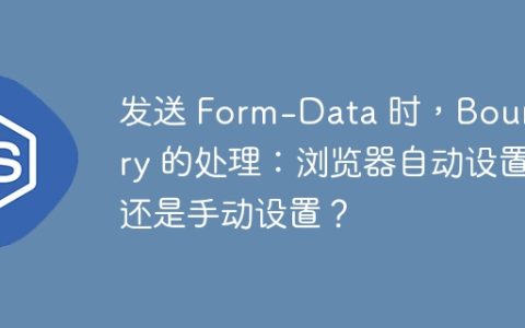 发送 Form-Data 时，Boundary 的处理：浏览器自动设置还是手动设置？