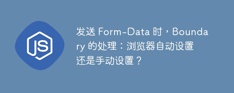 发送 form-data 时,boundary 的处理:浏览器自动设置还是手动设置?