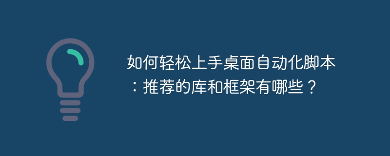 如何轻松上手桌面自动化脚本:推荐的库和框架有哪些?