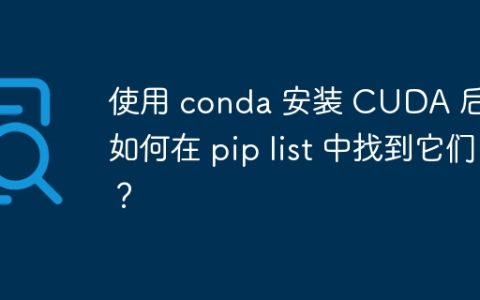 使用 conda 安装 CUDA 后，如何在 pip list 中找到它们？