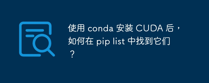 使用 conda 安装 cuda 后,如何在 pip list 中找到它们?