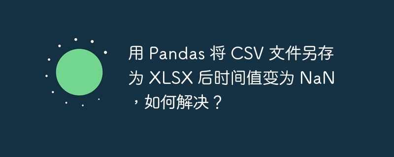 用 pandas 将 csv 文件另存为 xlsx 后时间值变为 nan,如何解决?