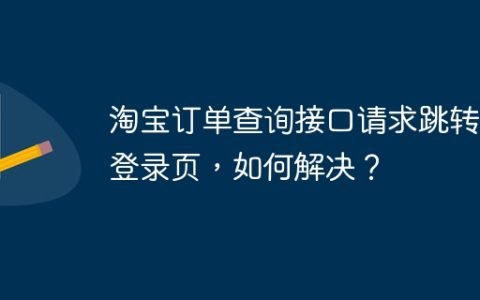 淘宝订单查询接口请求跳转至登录页，如何解决？