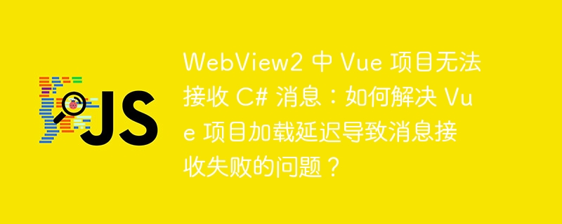 webview2 中 vue 项目无法接收 c# 消息:如何解决 vue 项目加载延迟导致消息接收失败的问题?
