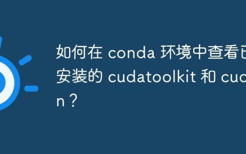 如何在 conda 环境中查看已安装的 cudatoolkit 和 cudnn？