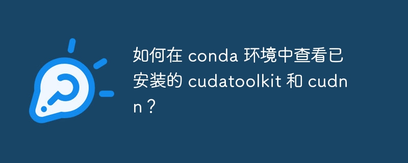 如何在 conda 环境中查看已安装的 cudatoolkit 和 cudnn?