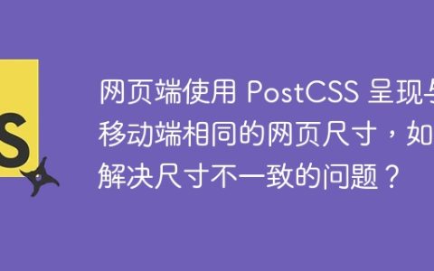 网页端使用 PostCSS 呈现与移动端相同的网页尺寸，如何解决尺寸不一致的问题？