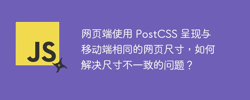 网页端使用 postcss 呈现与移动端相同的网页尺寸,如何解决尺寸不一致的问题?