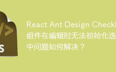 React Ant Design Checkbox组件在编辑时无法初始化选中问题如何解决？
