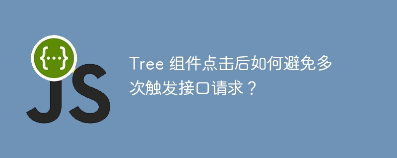 tree 组件点击后如何避免多次触发接口请求？