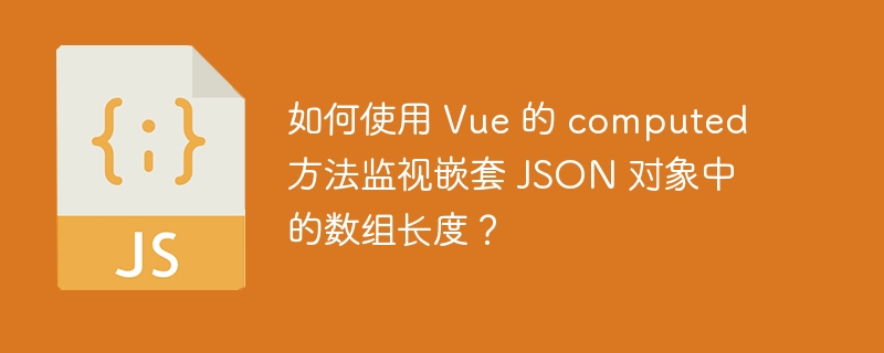 如何使用 vue 的 computed 方法监视嵌套 json 对象中的数组长度?