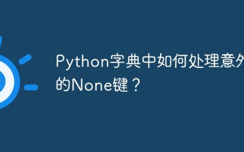 Python字典中如何处理意外的None键？