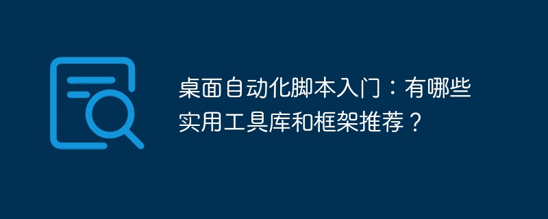桌面自动化脚本入门:有哪些实用工具库和框架推荐?