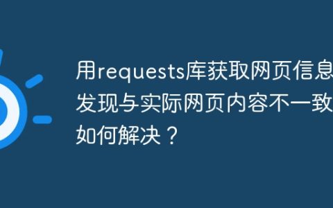 用requests库获取网页信息却发现与实际网页内容不一致，如何解决？