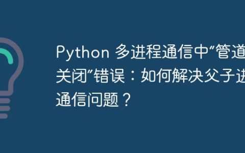 Python 多进程通信中“管道已关闭”错误：如何解决父子进程通信问题？