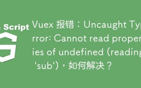 Vuex 报错：Uncaught TypeError: Cannot read properties of undefined (reading 'sub')，如何解决？
