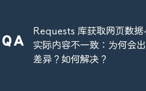 Requests 库获取网页数据与实际内容不一致：为何会出现差异？如何解决？