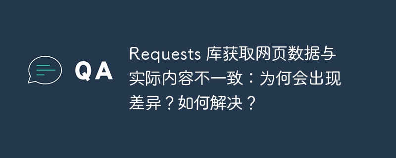requests 库获取网页数据与实际内容不一致:为何会出现差异?如何解决?