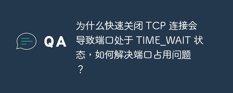 为什么快速关闭 tcp 连接会导致端口处于 time_wait 状态,如何解决端口占用问题?