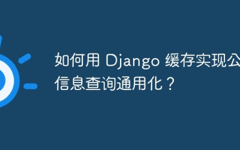 如何用 Django 缓存实现公用信息查询通用化？