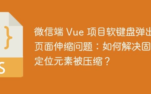 微信端 Vue 项目软键盘弹出页面伸缩问题：如何解决固定定位元素被压缩？