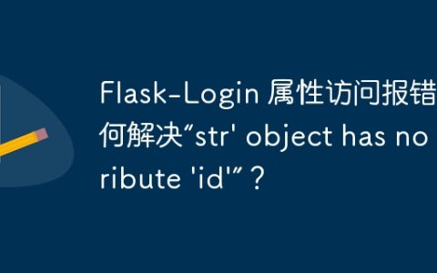 Flask-Login 属性访问报错：如何解决“str’ object has no attribute ‘id’”？