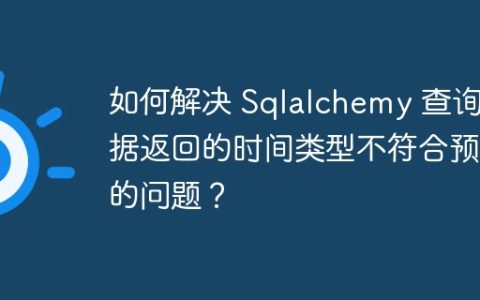 如何解决 Sqlalchemy 查询数据返回的时间类型不符合预期的问题？
