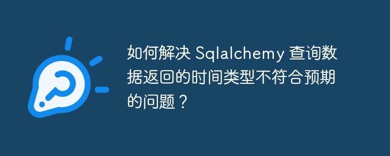 如何解决 sqlalchemy 查询数据返回的时间类型不符合预期的问题?