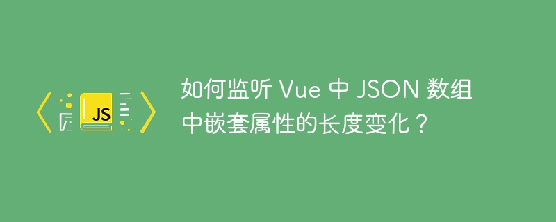 如何监听 vue 中 json 数组中嵌套属性的长度变化?