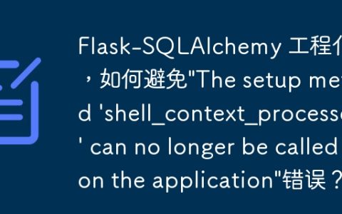 Flask-SQLAlchemy 工程化时，如何避免”The setup method ‘shell_context_processor’ can no longer be called on the application”错误？