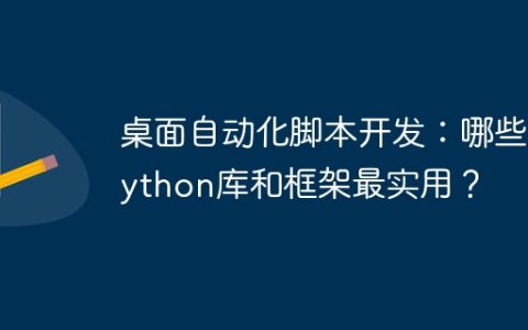 桌面自动化脚本开发：哪些Python库和框架最实用？