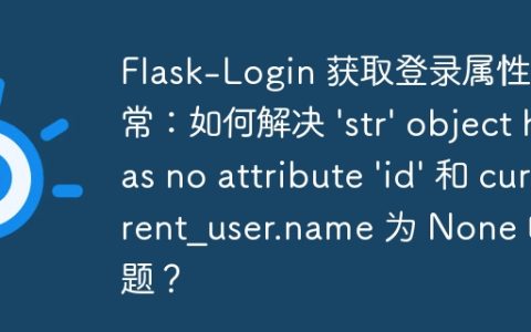 Flask-Login 获取登录属性异常：如何解决 ‘str’ object has no attribute ‘id’ 和 current_user.name 为 None 的问题？